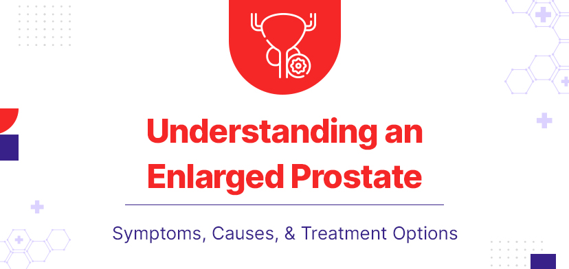 Understanding an Enlarged Prostate: Symptoms, Causes, and Treatment Options